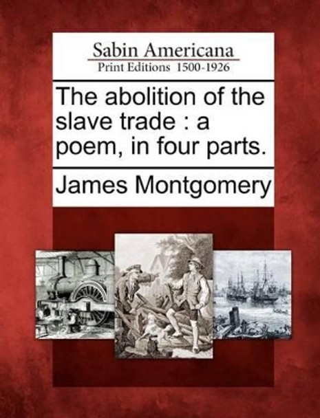 The Abolition of the Slave Trade: A Poem, in Four Parts. by James Montgomery 9781275714984