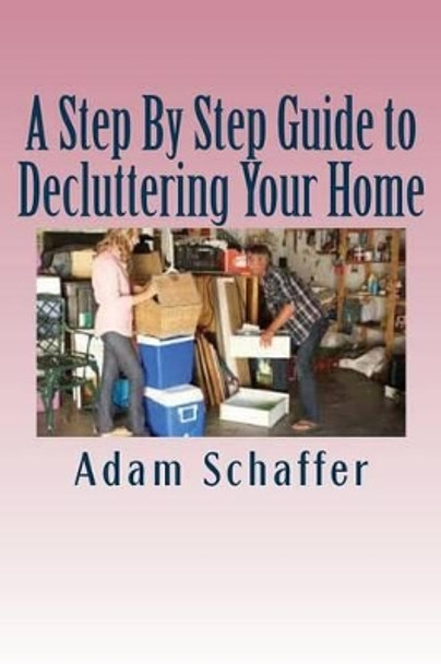 A Step By Step Guide to Decluttering Your Home by Adam Schaffer 9781537521862