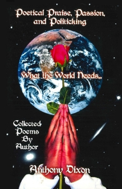 Poetical Praise, Passion, and Politicking: What the World Needs... Collected Poems by Anthony Dixon by Anthony Dixon 9798374618075