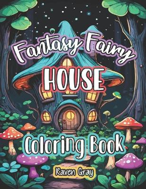 Fantasy Fairy House Coloring Book: Magical Enchanted Fairy Homes & Forest Fairytale Designs For Adults & Kids to Color by Raven Gray 9798874007218