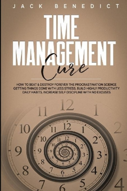 Time Management Cure: How To Beat & Destroy Forever The Procrastination Science Getting Things Done With Less Stress. Build Highly Productivity Daily Habits. Increase Self Discipline With No Excuses by Jack Benedict 9798619913576