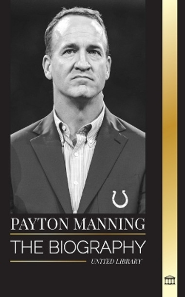 Peyton Manning: The biography of the greatest American football quarterback and his sport legacy by United Library 9789464902013