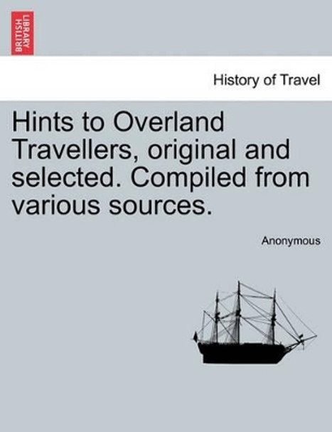 Hints to Overland Travellers, Original and Selected. Compiled from Various Sources. by Anonymous 9781241362164