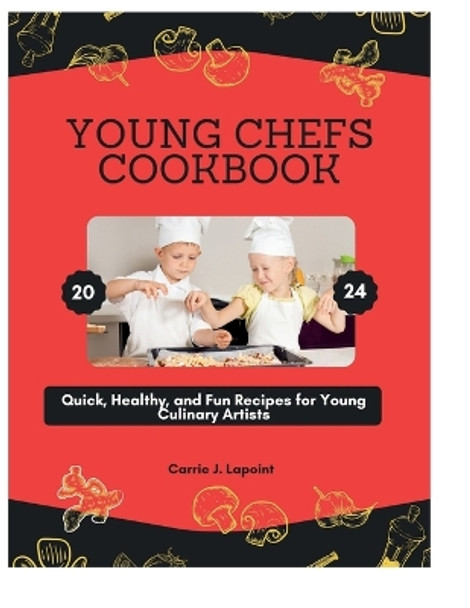 Young Chefs Cookbook 2024: Quick, Healthy, and Fun Recipes for Young Culinary Artists by Carrie J Lapoint 9798873480838