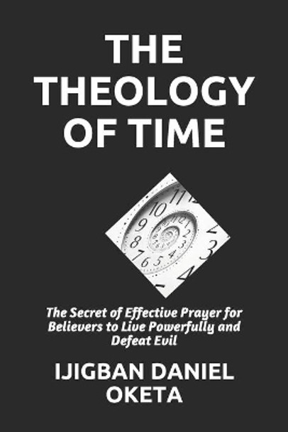 The Theology of Time: The Secret of Effective Prayer for Believers to Live Powerfully and Defeat Evil by Ijigban Daniel Oketa 9798678952912