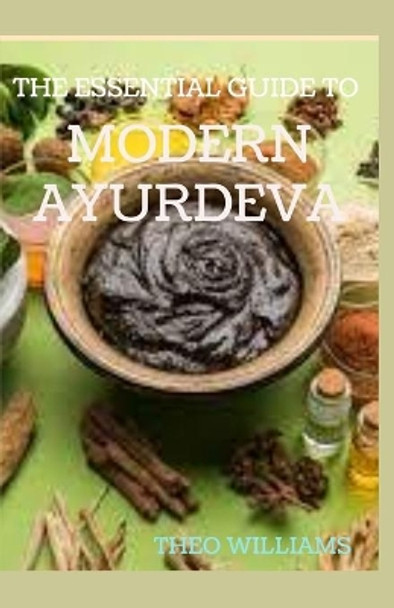 The Essential Guide to Modern Ayurveda: Complete Guide to Understanding & Nourishing Your Body The Right Way by Theo Williams 9798687390330