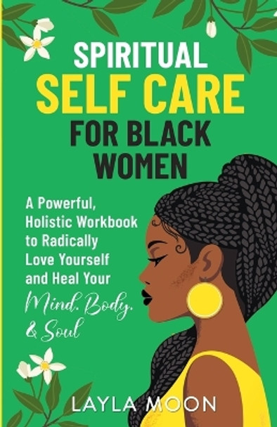 Spiritual Self Care for Black Women: A Powerful, Holistic Workbook to Radically Love Yourself and Heal Your Mind, Body, & Soul by Layla Moon 9781959081128
