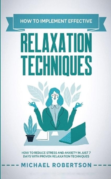 How To Implement Effective Relaxation Techniques: Learn How To Reduce Stress and Anxiety In Just 7 Days With Proven Relaxation Techniques by Michael Robertson 9798650039013