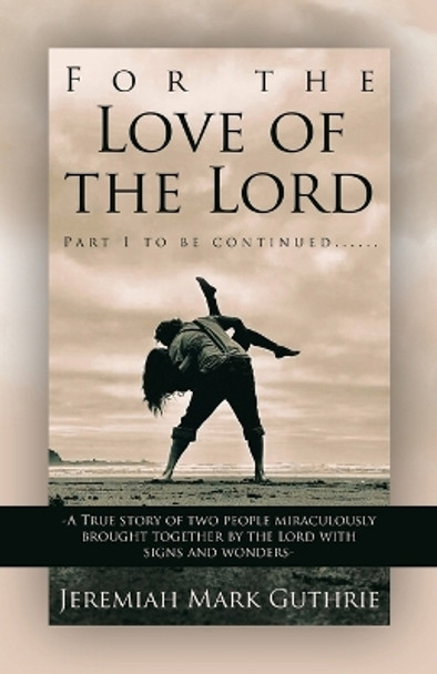 For the Love of the Lord: Part 1 to be continued......-A True story of two people miraculously brought together by the Lord with signs and wonders- by Jeremiah Mark Guthrie 9798385016914