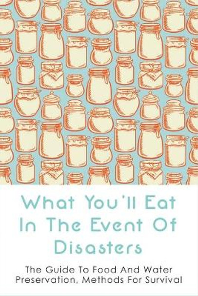 What You'll Eat In The Event Of Disasters: The Guide To Food And Water Preservation, Methods For Survival: Food Prep Guide For Disaster by Ozie Locantore 9798527989144