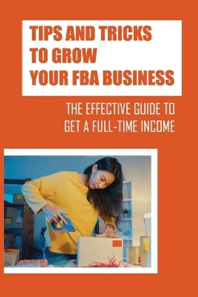 Tips And Tricks To Grow Your FBA Business: The Effective Guide To Get A Full-Time Income: Using The Amazon Fba by Salvatore Interdonato 9798548164711