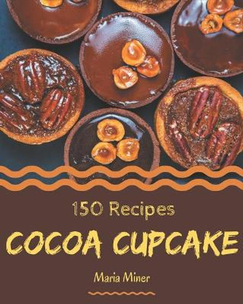 150 Cocoa Cupcake Recipes: Best-ever Cocoa Cupcake Cookbook for Beginners by Maria Miner 9798570839526