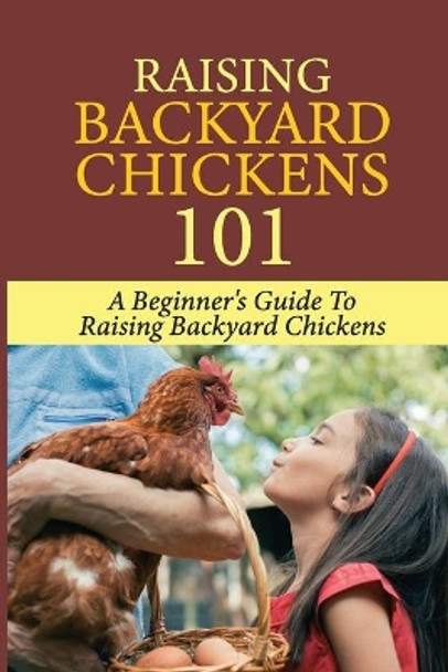 Raising Backyard Chickens 101: A Beginner's Guide To Raising Backyard Chickens: Everything You Need To Know To Care For Your Chickens by John Koehly 9798452232766