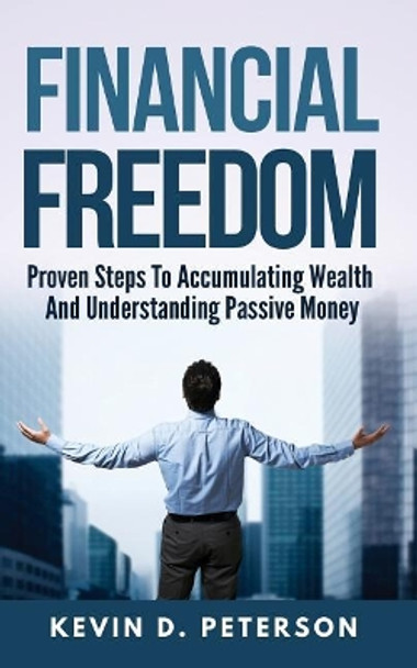 Financial Freedom: Proven Steps To Accumulating Wealth And Understanding Passive Money by Kevin D Peterson 9786069836262