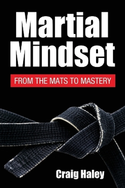 Martial Mindset: From the Mats to Mastery by Shihan Craig Haley 9781632217554