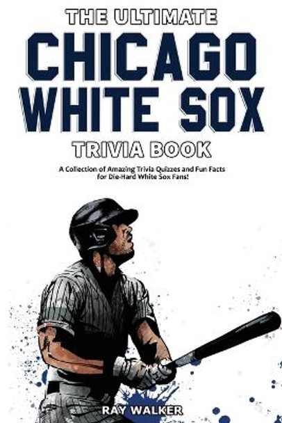 The Ultimate Chicago White Sox Trivia Book: A Collection of Amazing Trivia Quizzes and Fun Facts for Die-Hard White Sox Fans! by Ray Walker 9781953563255