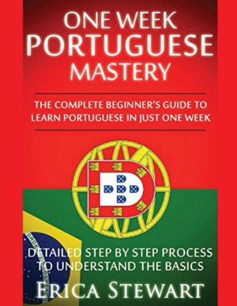 Portuguese: One Week Portuguese Mastery: The Complete Beginner's Guide to Learning Portuguese in just 1 Week! Detailed Step by Step Process to Understand the Basics by Erica Stewart 9781543129120