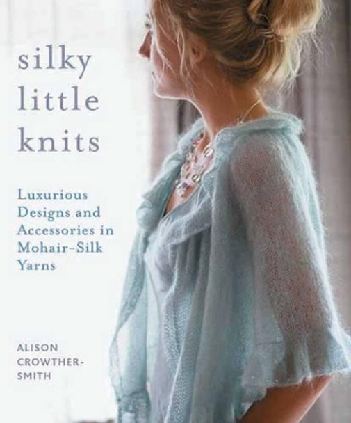 Silky Little Knits: Luxurious Designs and Accessories in Mohair-Silk Yarns by Alison Crowther-Smith 9781570764417