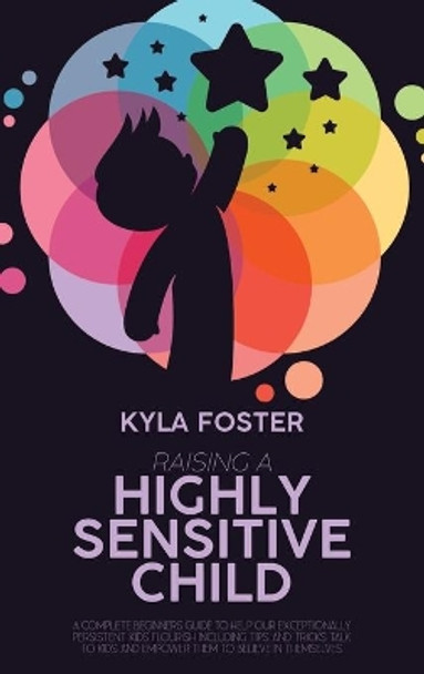 Raising A Highly Sensitive Child: A Complete Beginners Guide To Help Our Exceptionally Persistent Kids Flourish Including Tips And Tricks Talk To Kids And Empower Them To Believe In Themselves by Kyla Foster 9781803308920