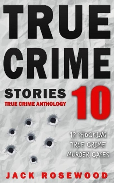 True Crime Stories Volume 10: 12 Shocking True Crime Murder Cases by Jack Rosewood 9781987662115