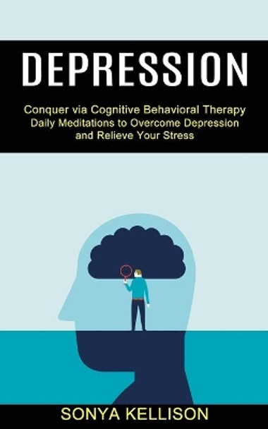 Depression: Daily Meditations to Overcome Depression and Relieve Your Stress (Conquer via Cognitive Behavioral Therapy) by Sonya Kellison 9781990373558