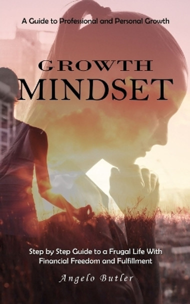 Growth Mindset: A Guide to Professional and Personal Growth (Simple Mindset Techniques to Get Rid of Negativity and Start to Think Positive) by Angelo Butler 9781777279691