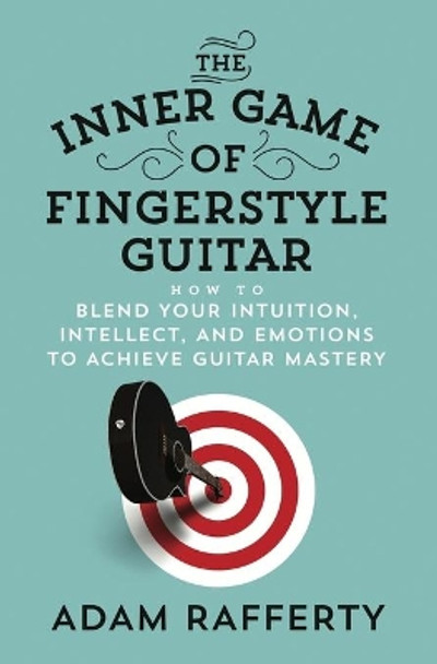 The Inner Game of Fingerstyle Guitar: How to Blend Your Intuition, Intellect, and Emotions to Achieve Guitar Mastery by Adam Rafferty 9781734575507