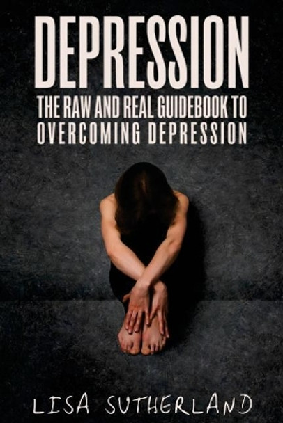 Depression: The Raw and Real Guidebook to Overcoming Depression by Lisa Sutherland 9781545109069