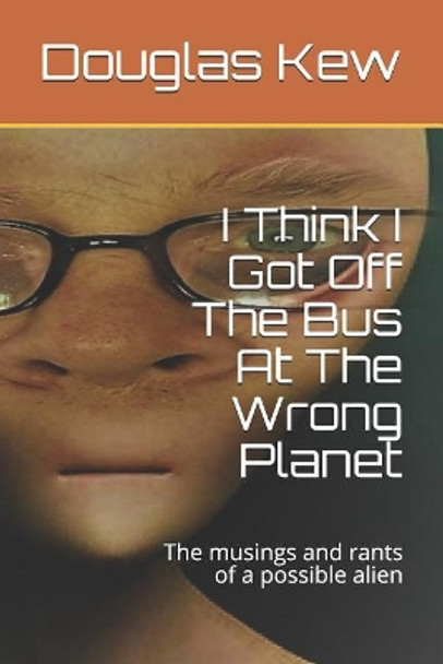 I Think I Got Off The Bus At The Wrong Planet: The musings and rants of a possible alien by Douglas Kew 9781794438781