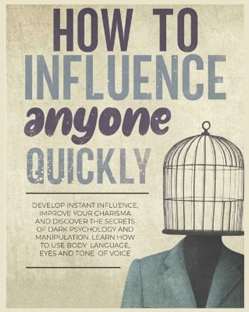 How to Influence Anyone Quickly: Develop Instant Influence, Improve your Charisma and Discover the Secrets of Dark Psychology and Manipulation. Learn How to Use Body Language, Eyes and Tone of Voice by Frances Woolery 9781804344224