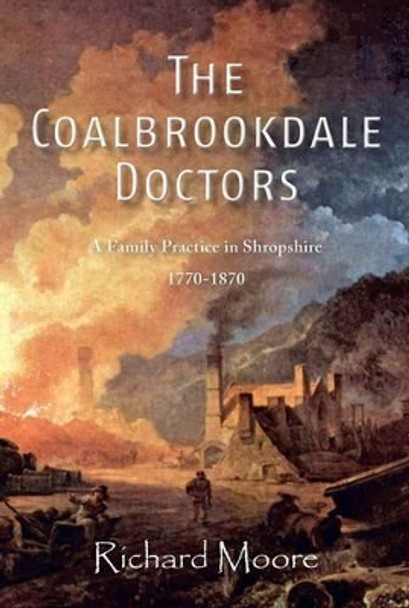 The Coalbrookdale Doctors: A Family Practice in Shropshire, 1770-1870 by Richard Moore 9781909644304