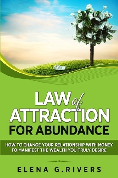 Law of Attraction for Abundance: How to Change Your Relationship with Money to Manifest the Wealth You Truly Desire by Elena G Rivers 9781913517229
