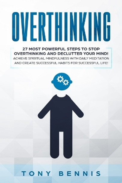 Overthinking: 27 Most Powerful Steps to Stop Overthinking and Declutter Your Mind! Achieve Spiritual Mindfulness with Daily Meditation and Create Successful Habits for Successful Life! by Tony Bennis 9781922320193