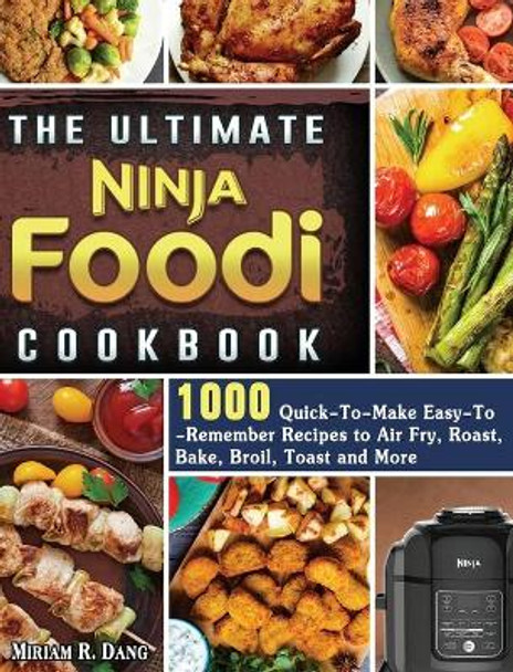 The Ultimate Ninja Foodi Cookbook: 1000 Quick-To-Make Easy-To-Remember Recipes to Air Fry, Roast, Bake, Broil, Toast and More by Miriam R Dang 9781922577399