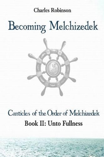 Becoming Melchizedek: Heaven's Priesthood and Your Journey: Unto Fullness by Charles J Robinson Phd 9781943011094