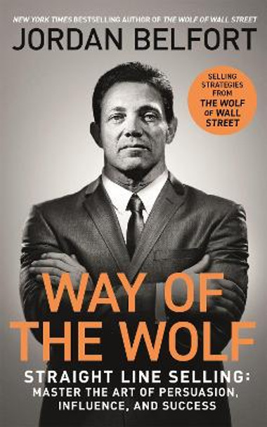 Way of the Wolf: Straight line selling: Master the art of persuasion, influence, and success - THE SECRETS OF THE WOLF OF WALL STREET by Jordan Belfort