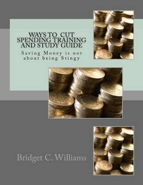 Way to Cut Spending Training and Study Guide: Saving Money Is Not about Being Stingy by MS Bridget C Williams 9781534703766