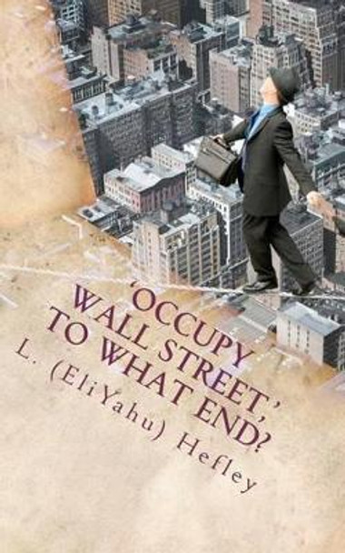 'Occupy Wall Street, ' To What End?: New Economy Solutions From an Ancient Source by L (Eliyahu) Hefley 9781467985178