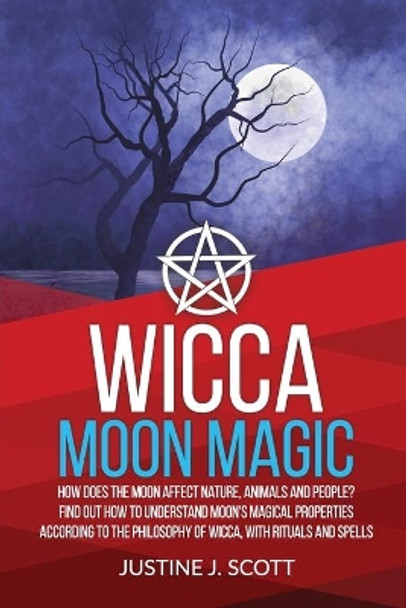 Wicca Moon Magic: How does the Moon Affect Nature, Animals and People? Find out How to Understand Moon's Magical Properties According to the Philosophy of Wicca, With Rituals and Spells by Justine J Scott 9781693665417