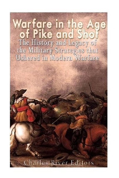 Warfare in the Era of Pike and Shot: The History and Legacy of the Military Strategies That Ushered in Modern Warfare by Charles River Editors 9781543241020
