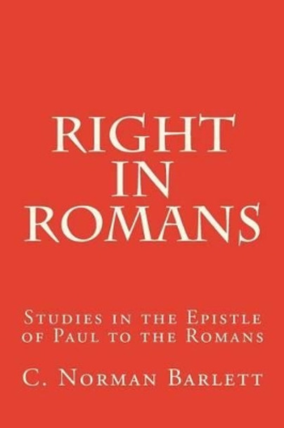 Right in Romans: Studies in the Epistle of Paul to the Romans by C Norman Barlett 9781514757536