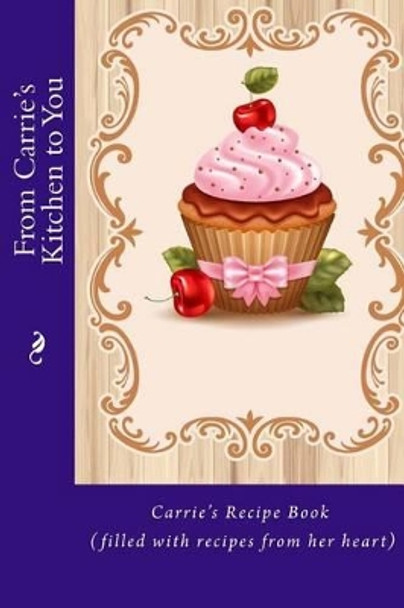 From Carrie's Kitchen to You: Carrie's Recipe Book (filled with recipes from her heart) by Alice E Tidwell 9781514827185