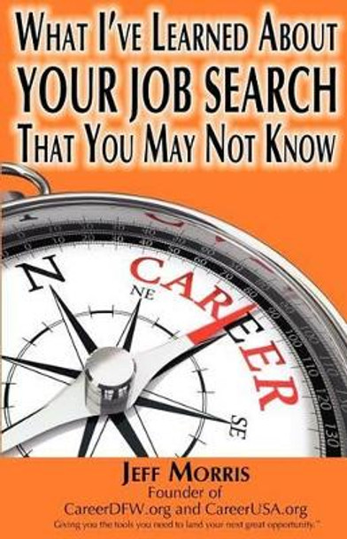 Your Job Search: What I've Learned About YOUR JOB SEARCH That You May Not Know: YOUR JOB SEARCH: What I've Learned About YOUR JOB SEARCH That You May Not Know by Jeff Morris 9781479213429