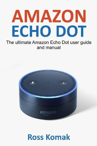 Amazon Echo Dot: The ultimate Amazon Echo Dot user guide and manual by Ross Komak 9781543258271