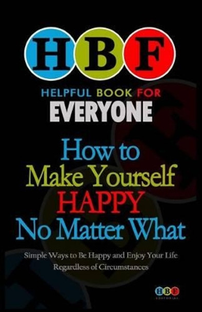 How To Make Yourself Happy No Matter What: Simple Ways To Be Happy And Enjoy Your Life Regardless Of Circumstances by Arthur H Gooden 9781500999483