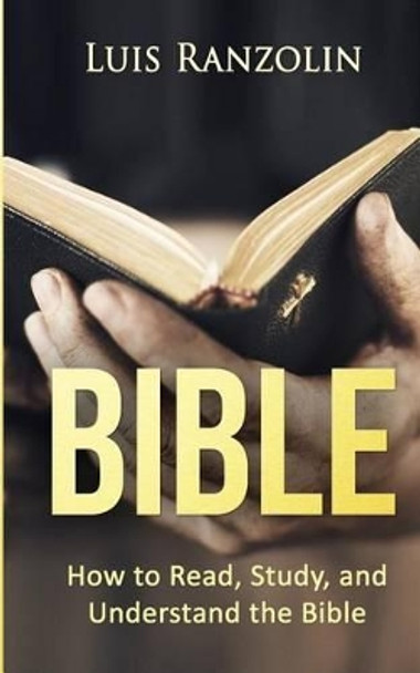 Bible: How to Read, Study, and Understand the Bible by Luis Ranzolin 9781530212330