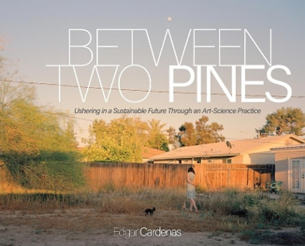 Between Two Pines: Ushering in a Sustainable Future Through an Art-Science Practice by Edgar Cardenas 9781607854616