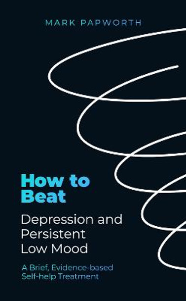 How to Beat Depression and Persistent Low Mood: A Brief, Evidence-based Self-help Treatment by Mark Papworth