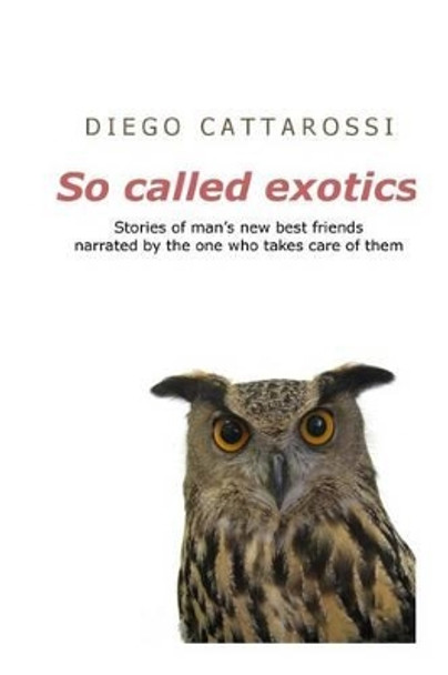 So Called Exotics: Stories of Man's New Best Friends Narrated by the One Who Takes Care of Them by Diego Cattarossi 9781530787982