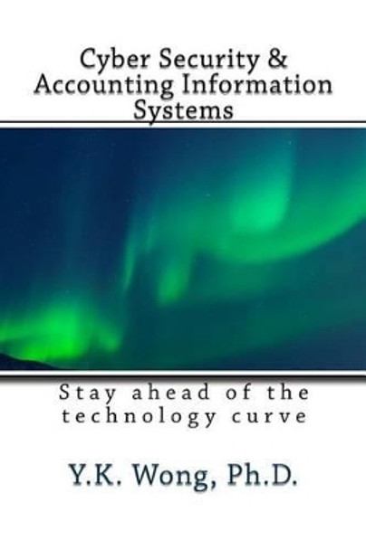 Cyber Security and Accounting Information Systems: Stay Ahead of the Technology Curve by Ph D Y K Wong 9781541312432